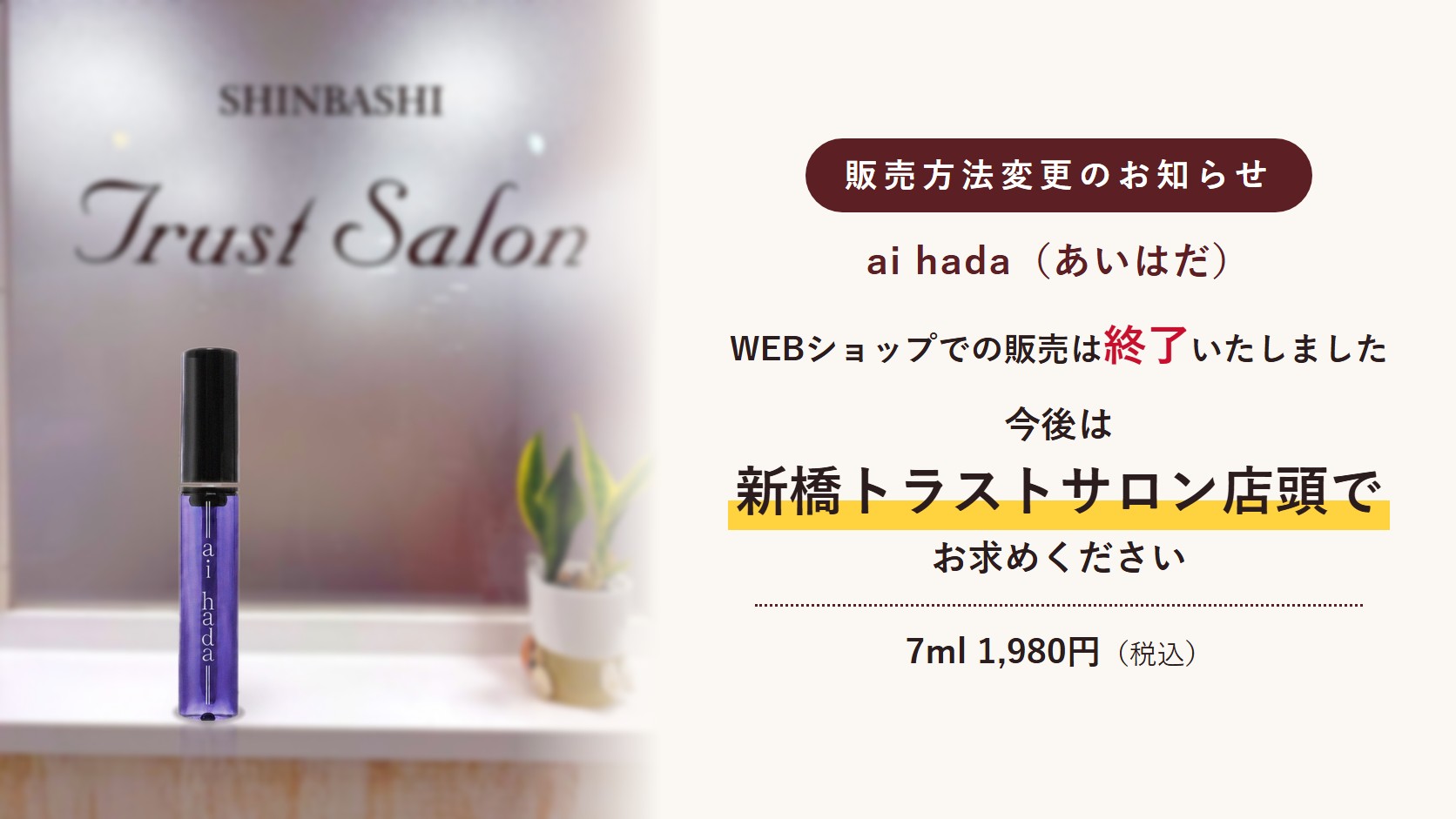 ai hada（あいはだ）WEBショップでの販売は終了いたしました。今後は新橋トラストサロン店頭でお求めください。7ml 1,980円（税込）